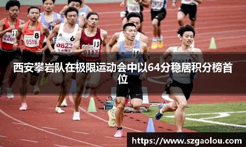 西安攀岩队在极限运动会中以64分稳居积分榜首位