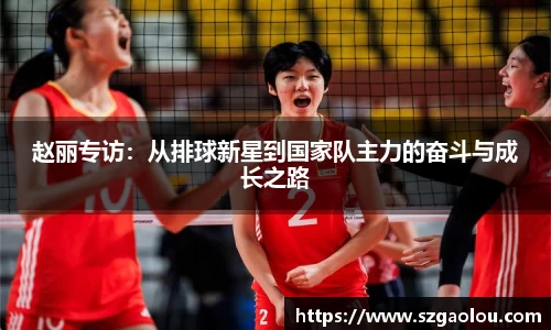 赵丽专访：从排球新星到国家队主力的奋斗与成长之路
